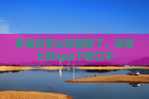 多宝贷怎么就放款了，深挖七款app下款口子