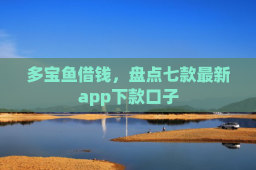 多宝鱼借钱，盘点七款最新app下款口子