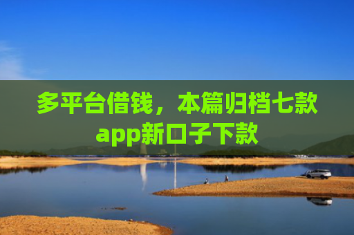 多平台借钱，本篇归档七款app新口子下款