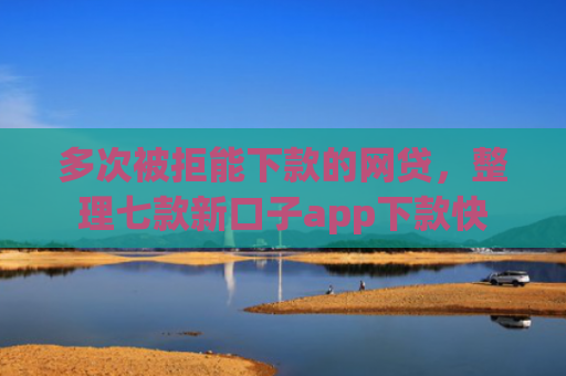 多次被拒能下款的网贷，整理七款新口子app下款快