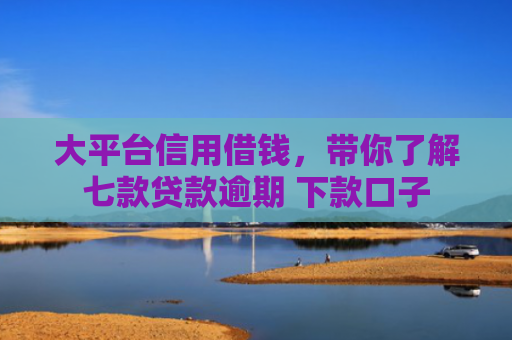 大平台信用借钱，带你了解七款贷款逾期 下款口子