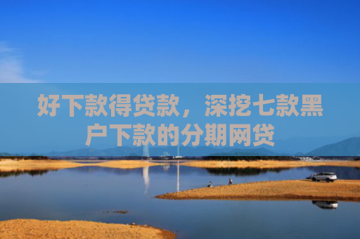 好下款得贷款，深挖七款黑户下款的分期网贷