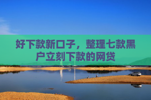 好下款新口子，整理七款黑户立刻下款的网贷