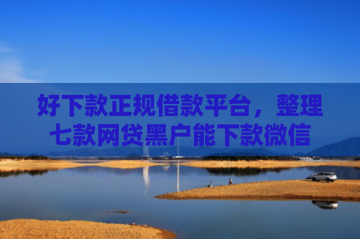 好下款正规借款平台，整理七款网贷黑户能下款微信
