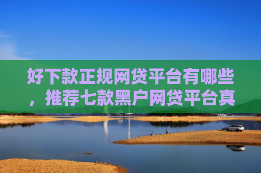 好下款正规网贷平台有哪些，推荐七款黑户网贷平台真能下款吗