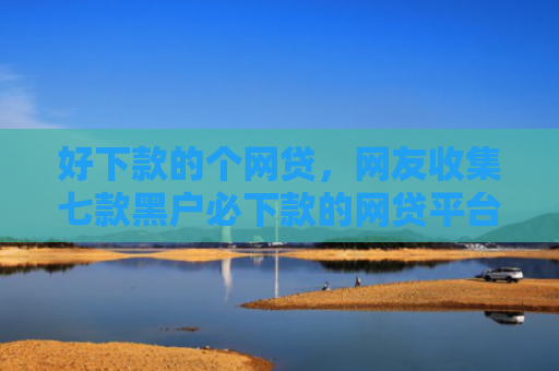 好下款的个网贷，网友收集七款黑户必下款的网贷平台
