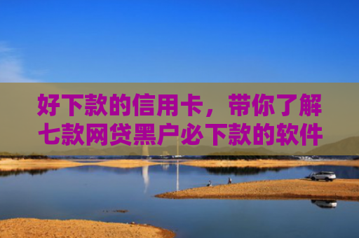 好下款的信用卡，带你了解七款网贷黑户必下款的软件
