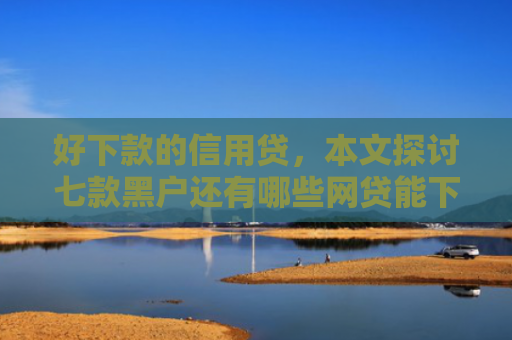 好下款的信用贷，本文探讨七款黑户还有哪些网贷能下款