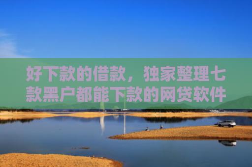 好下款的借款，独家整理七款黑户都能下款的网贷软件