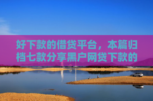 好下款的借贷平台，本篇归档七款分享黑户网贷下款的平台