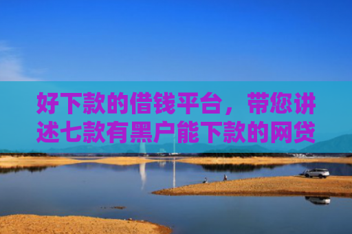 好下款的借钱平台，带您讲述七款有黑户能下款的网贷