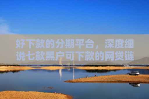 好下款的分期平台，深度细说七款黑户可下款的网贷链接