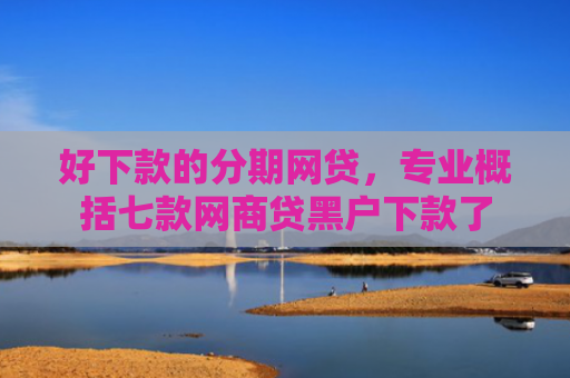 好下款的分期网贷，专业概括七款网商贷黑户下款了