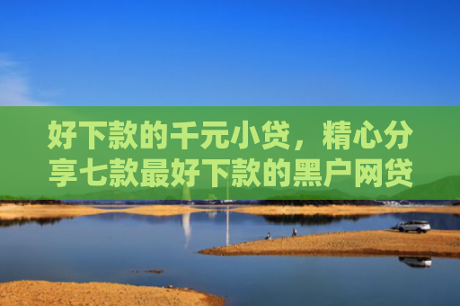 好下款的千元小贷，精心分享七款最好下款的黑户网贷口子