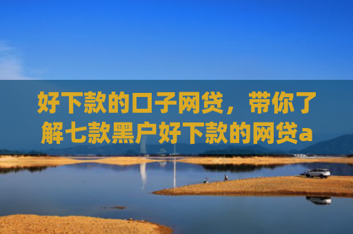 好下款的口子网贷，带你了解七款黑户好下款的网贷app