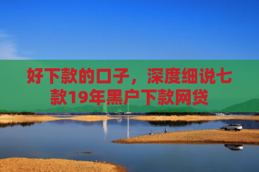 好下款的口子，深度细说七款19年黑户下款网贷