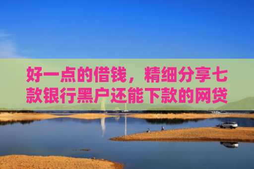 好一点的借钱，精细分享七款银行黑户还能下款的网贷