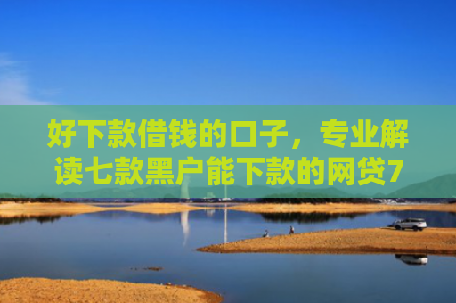 好下款借钱的口子，专业解读七款黑户能下款的网贷714