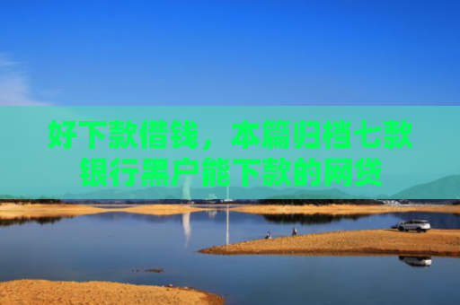 好下款借钱，本篇归档七款银行黑户能下款的网贷