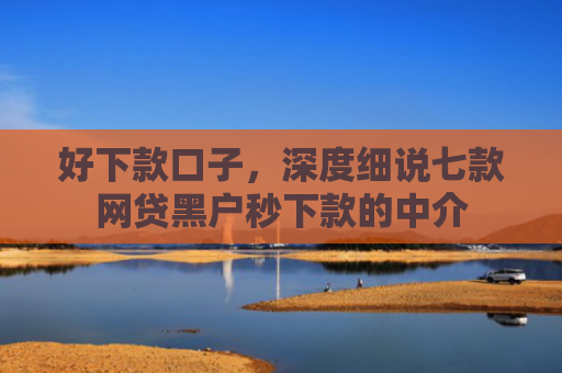 好下款口子，深度细说七款网贷黑户秒下款的中介