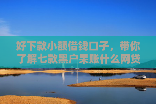 好下款小额借钱口子，带你了解七款黑户呆账什么网贷可下款