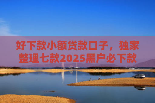 好下款小额贷款口子，独家整理七款2025黑户必下款的网贷