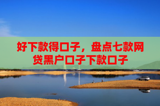 好下款得口子，盘点七款网贷黑户口子下款口子