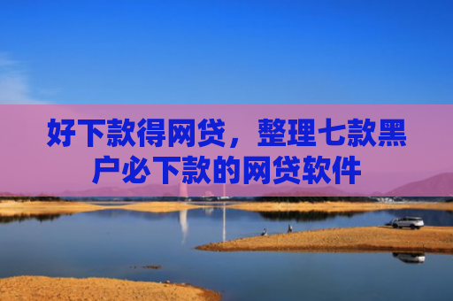 好下款得网贷，整理七款黑户必下款的网贷软件