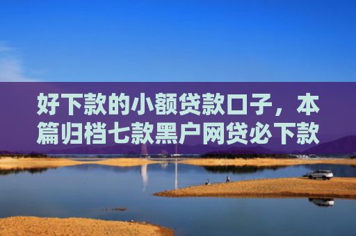 好下款的小额贷款口子，本篇归档七款黑户网贷必下款的平台