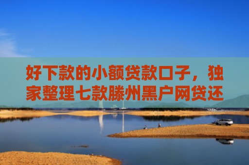 好下款的小额贷款口子，独家整理七款滕州黑户网贷还能下款吗