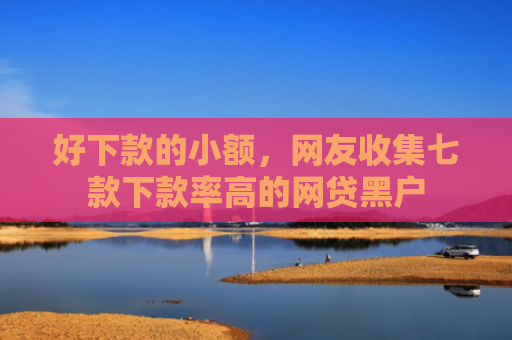 好下款的小额，网友收集七款下款率高的网贷黑户