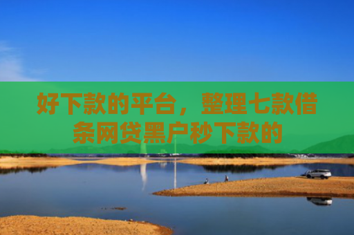 好下款的平台，整理七款借条网贷黑户秒下款的
