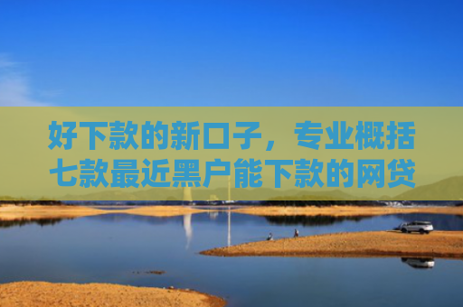好下款的新口子，专业概括七款最近黑户能下款的网贷