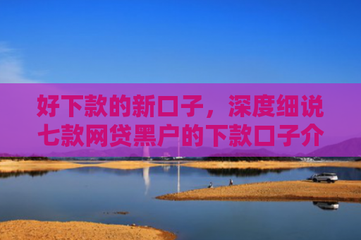好下款的新口子，深度细说七款网贷黑户的下款口子介绍