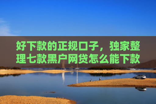 好下款的正规口子，独家整理七款黑户网贷怎么能下款