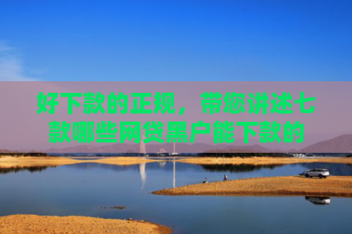 好下款的正规，带您讲述七款哪些网贷黑户能下款的