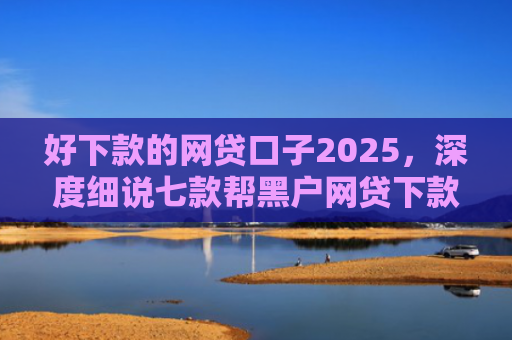 好下款的网贷口子2025，深度细说七款帮黑户网贷下款犯法吗