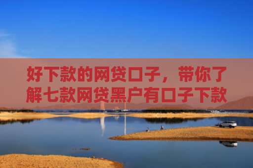 好下款的网贷口子，带你了解七款网贷黑户有口子下款吗
