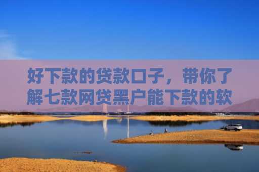 好下款的贷款口子，带你了解七款网贷黑户能下款的软件