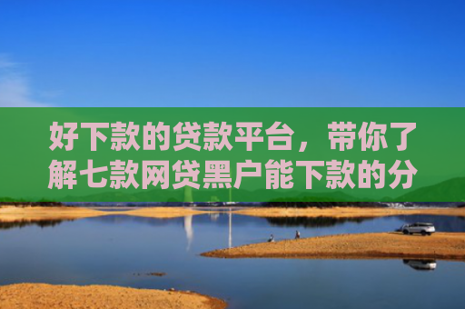 好下款的贷款平台，带你了解七款网贷黑户能下款的分期