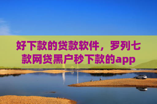 好下款的贷款软件，罗列七款网贷黑户秒下款的app
