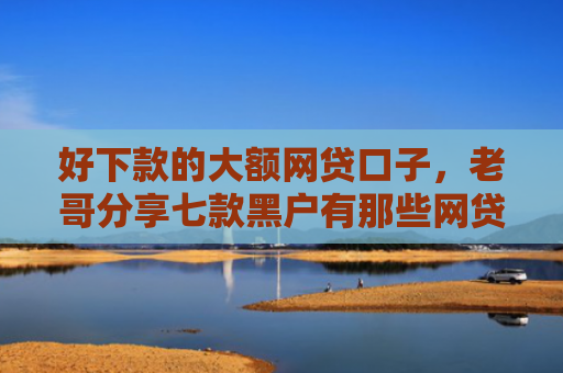 好下款的大额网贷口子，老哥分享七款黑户有那些网贷下款口子