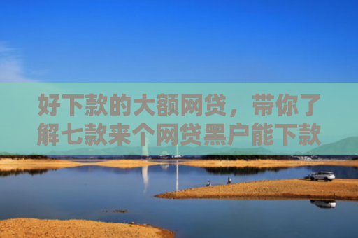 好下款的大额网贷，带你了解七款来个网贷黑户能下款的