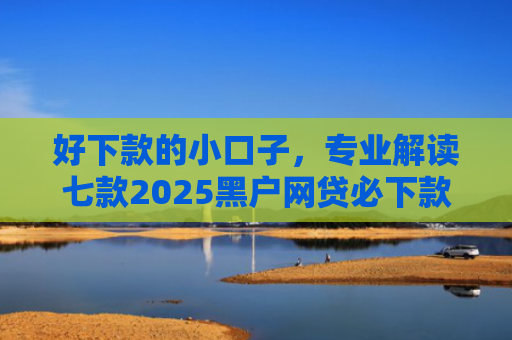 好下款的小口子，专业解读七款2025黑户网贷必下款口子