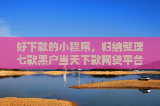 好下款的小程序，归纳整理七款黑户当天下款网贷平台