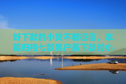 好下款的小贷不看征信，本篇归档七款黑户易下款的小额网贷