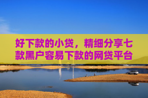 好下款的小贷，精细分享七款黑户容易下款的网贷平台