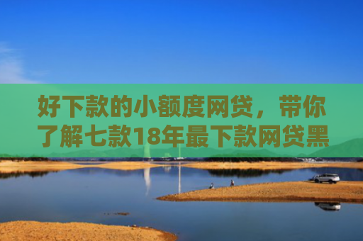 好下款的小额度网贷，带你了解七款18年最下款网贷黑户