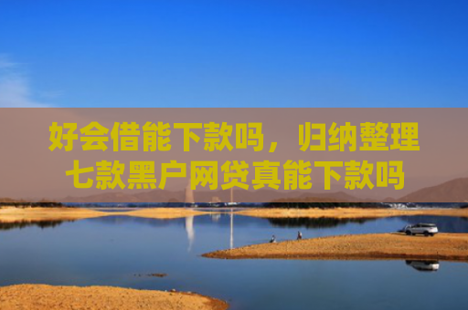 好会借能下款吗，归纳整理七款黑户网贷真能下款吗