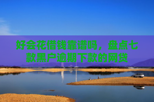 好会花借钱靠谱吗，盘点七款黑户逾期下款的网贷